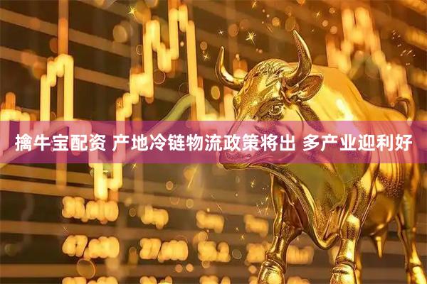 擒牛宝配资 产地冷链物流政策将出 多产业迎利好