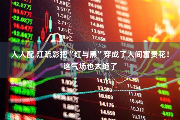 人人配 江疏影把“红与黑”穿成了人间富贵花！这气场也太绝了