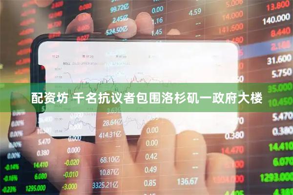 配资坊 千名抗议者包围洛杉矶一政府大楼