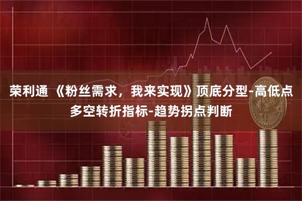 荣利通 《粉丝需求，我来实现》顶底分型-高低点多空转折指标-趋势拐点判断