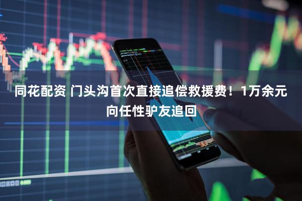 同花配资 门头沟首次直接追偿救援费！1万余元向任性驴友追回