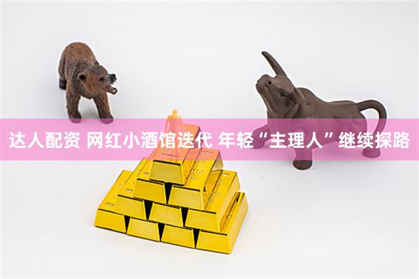 达人配资 网红小酒馆迭代 年轻“主理人”继续探路