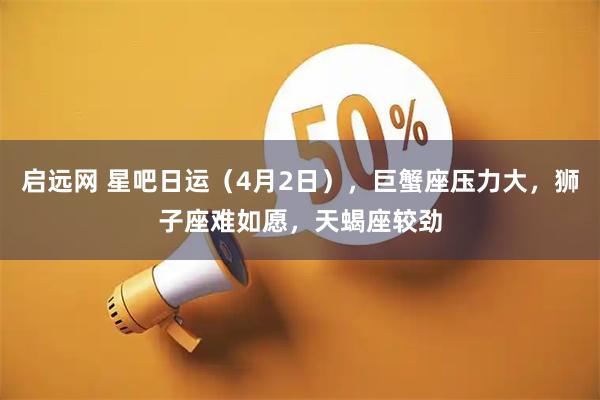 启远网 星吧日运（4月2日），巨蟹座压力大，狮子座难如愿，天蝎座较劲