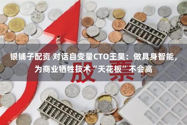 银铺子配资 对话自变量CTO王昊：做具身智能，为商业牺牲技术“天花板”不会高