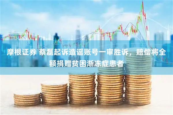 摩根证券 蔡磊起诉造谣账号一审胜诉，赔偿将全额捐赠贫困渐冻症患者