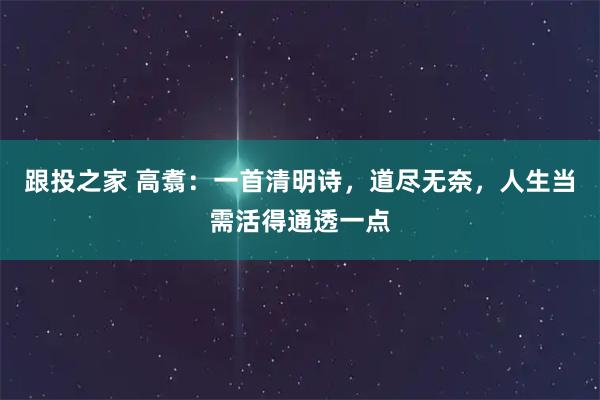 跟投之家 高翥：一首清明诗，道尽无奈，人生当需活得通透一点