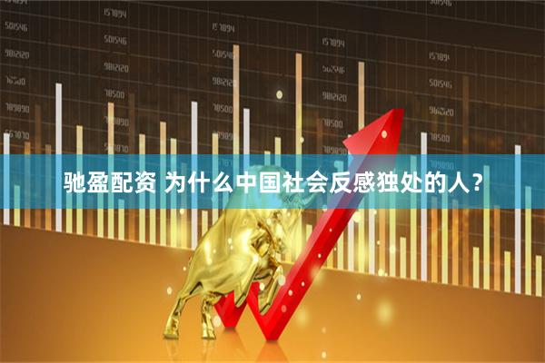 驰盈配资 为什么中国社会反感独处的人？
