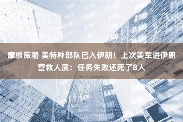 摩根策酪 美特种部队已入伊朗！上次美军进伊朗营救人质：任务失败还死了8人