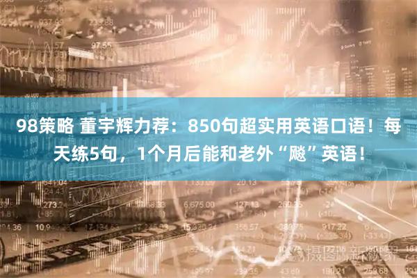 98策略 董宇辉力荐：850句超实用英语口语！每天练5句，1个月后能和老外“飚”英语！