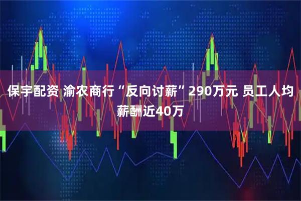 保宇配资 渝农商行“反向讨薪”290万元 员工人均薪酬近40万