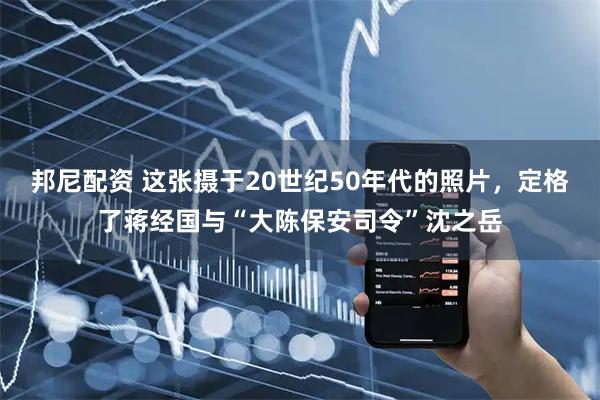 邦尼配资 这张摄于20世纪50年代的照片，定格了蒋经国与“大陈保安司令”沈之岳