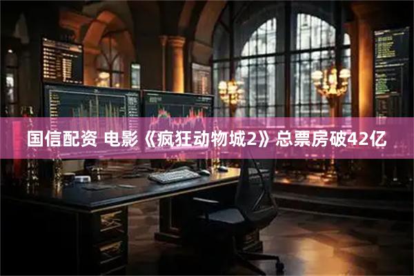 国信配资 电影《疯狂动物城2》总票房破42亿