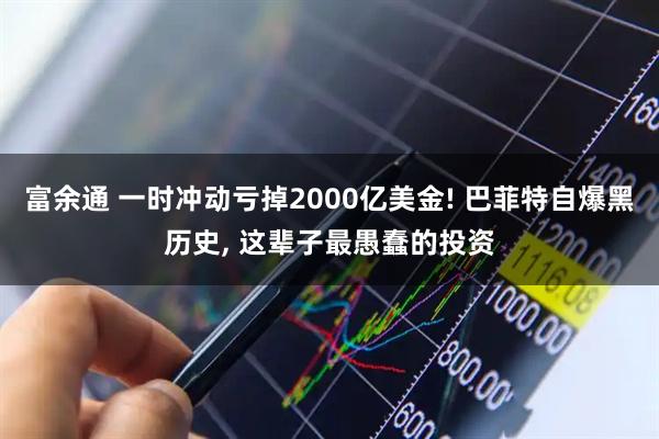 富余通 一时冲动亏掉2000亿美金! 巴菲特自爆黑历史, 这辈子最愚蠢的投资