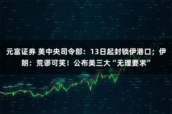 元富证券 美中央司令部：13日起封锁伊港口；伊朗：荒谬可笑！公布美三大“无理要求”
